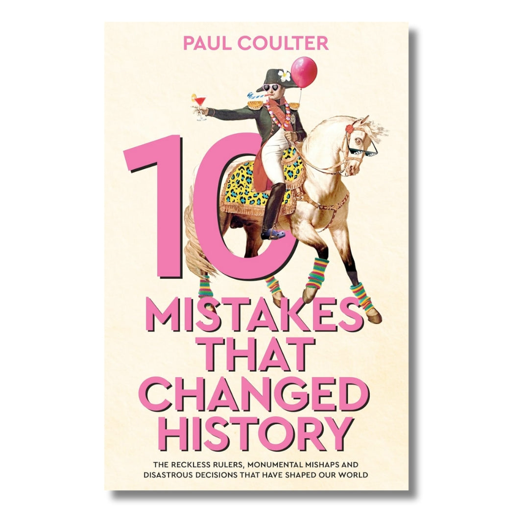 10 Mistakes That Changed History: The Reckless Rulers, Monumental Mishaps and Disastrous Decisions That Have Shaped Our World by Paul Coulter