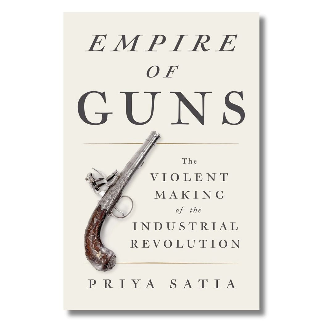 Empire of Guns: The Violent Making of the Industrial Revolution by Priya Satia
