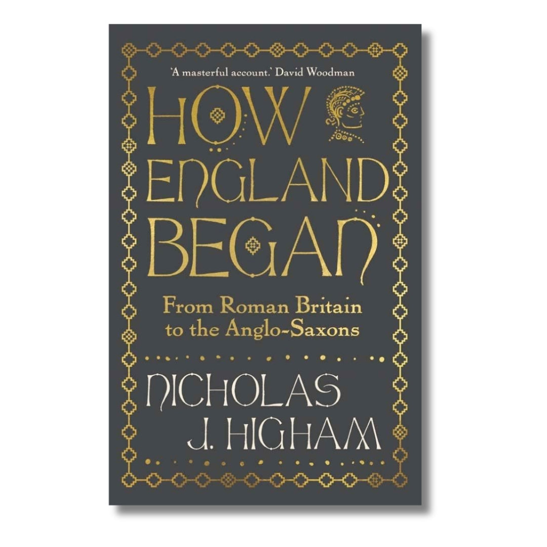 How England Began : From Roman Britain to the Anglo-Saxons by Nicholas J. Higham