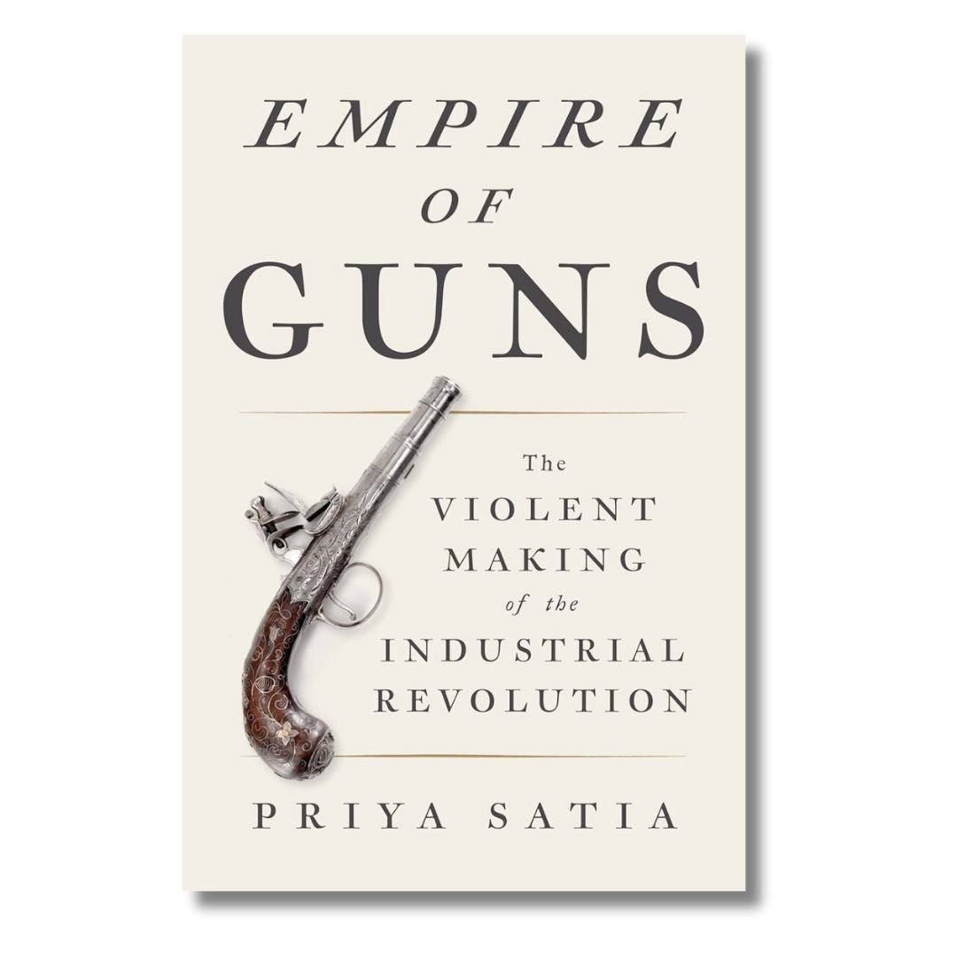 Empire of Guns: The Violent Making of the Industrial Revolution by Priya Satia - ramblingsofasikh
