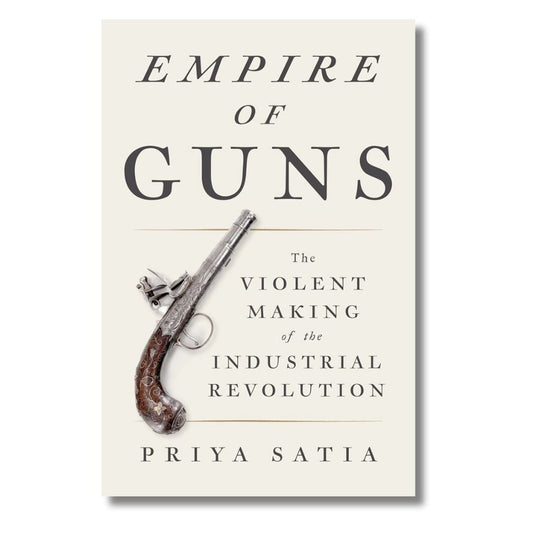 Empire of Guns: The Violent Making of the Industrial Revolution by Priya Satia - ramblingsofasikh