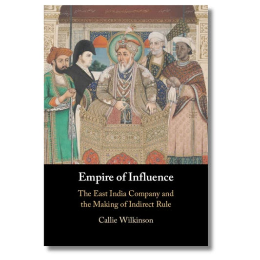 Empire of Influence: The East India Company and the Making of Indirect Rule by Callie Wilkinson - ramblingsofasikh